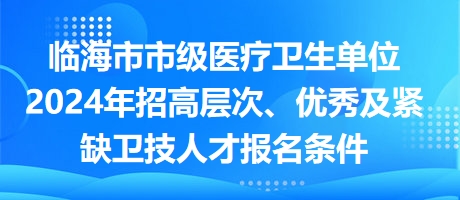 臨海市市級(jí)醫(yī)療衛(wèi)生單位2024年招高層次、優(yōu)秀及緊缺衛(wèi)技人才報(bào)名條件