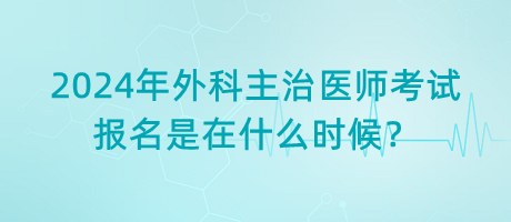 2024年外科主治醫(yī)師考試報(bào)名是在什么時(shí)候？