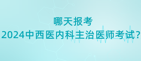 哪天報考2024年中西醫(yī)內科主治醫(yī)師考試？