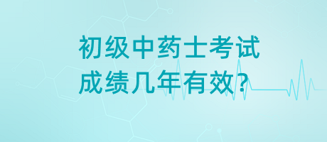 初級中藥士考試成績幾年有效？