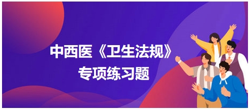 中西醫(yī)醫(yī)師《衛(wèi)生法規(guī)》科目專項練習(xí)題15