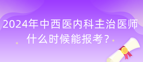 2024年度中西醫(yī)內(nèi)科主治醫(yī)師什么時候能報考？