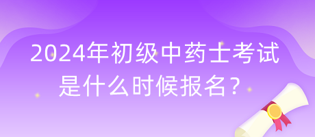 2024年初級(jí)中藥士考試是什么時(shí)候報(bào)名？