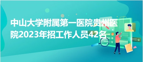 中山大學(xué)附屬第一醫(yī)院貴州醫(yī)院2023年招工作人員42名