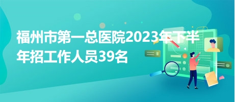 福州市第一總醫(yī)院2023年下半年招工作人員39名