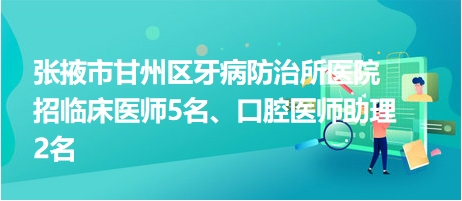 張掖市甘州區(qū)牙病防治所醫(yī)院招臨床醫(yī)師5名、口腔醫(yī)師助理2名