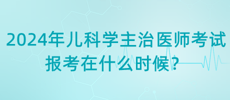 2024年兒科學(xué)主治醫(yī)師考試報考在什么時候？