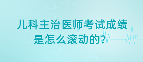 兒科主治醫(yī)師考試成績(jī)是怎么滾動(dòng)的？