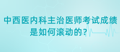 中西醫(yī)內(nèi)科主治醫(yī)師考試成績(jī)是如何滾動(dòng)的？