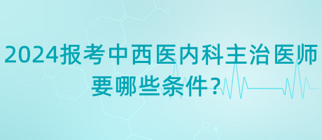 2024年報(bào)考中西醫(yī)內(nèi)科主治醫(yī)師要哪些條件？