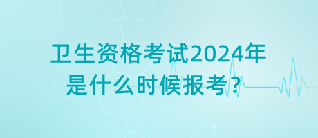 衛(wèi)生資格考試2024年是什么時(shí)候報(bào)考？