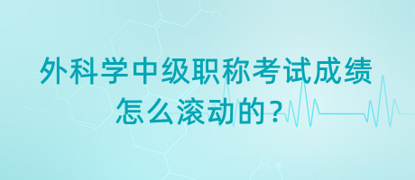 外科學(xué)中級(jí)職稱考試成績(jī)?cè)趺礉L動(dòng)的？