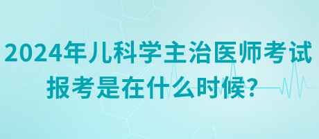 2024年兒科學(xué)主治醫(yī)師考試報(bào)考是在什么時(shí)候？