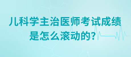 兒科學(xué)主治醫(yī)師考試成績是怎么滾動的？