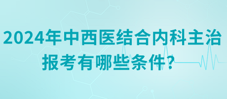 2024年中西醫(yī)結(jié)合內(nèi)科主治報考有哪些條件？