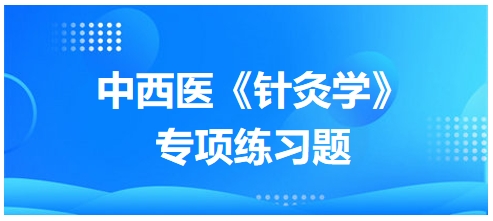 中西醫(yī)醫(yī)師《針灸學(xué)》專項(xiàng)練習(xí)題24