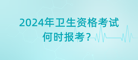 2024年衛(wèi)生資格考試是何時報考？