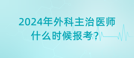 2024年外科主治醫(yī)師什么時(shí)候報(bào)考？