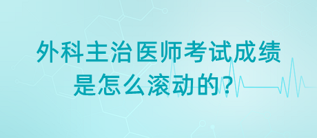 外科主治醫(yī)師考試成績是怎么滾動的？