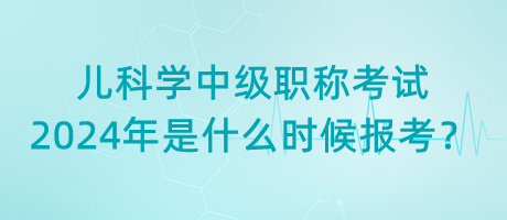 兒科學中級職稱考試2024年是什么時候報考？