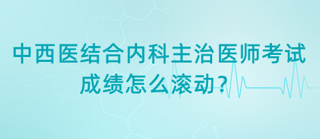 中西醫(yī)結(jié)合內(nèi)科主治醫(yī)師考試成績怎么滾動？