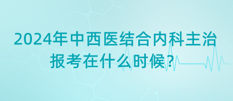 2024年中西醫(yī)結(jié)合內(nèi)科主治報(bào)考在什么時(shí)候？