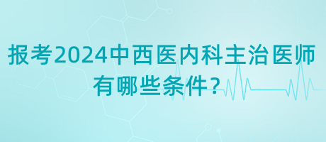 報(bào)考2024年中西醫(yī)內(nèi)科主治醫(yī)師有哪些條件？