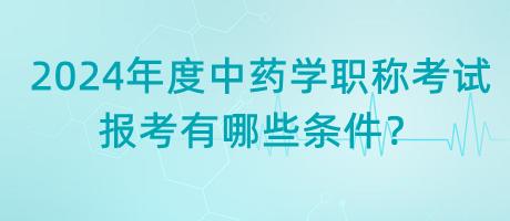 2024年度中藥學(xué)職稱考試報考有哪些條件？