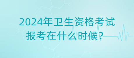 2024年衛(wèi)生資格考試報考在什么時候？