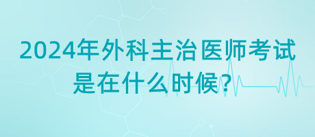 2024年外科主治醫(yī)師考試是在什么時(shí)候？