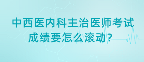 中西醫(yī)內(nèi)科主治醫(yī)師考試成績(jī)要怎么滾動(dòng)？