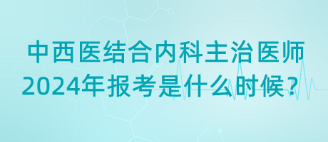 中西醫(yī)結(jié)合內(nèi)科主治醫(yī)師2024年報考是什么時候？