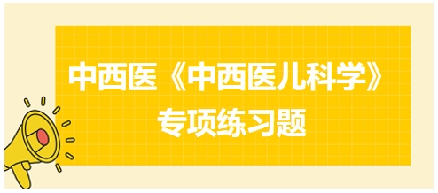 中西醫(yī)醫(yī)師《中西醫(yī)兒科學》專項練習題19