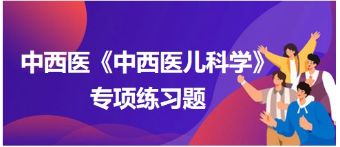 中西醫(yī)醫(yī)師《中西醫(yī)兒科學(xué)》專(zhuān)項(xiàng)練習(xí)題26