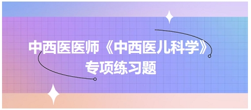 中西醫(yī)醫(yī)師《中西醫(yī)兒科學(xué)》專項練習題4