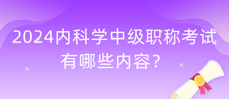 2024年內(nèi)科學(xué)中級職稱考試有哪些內(nèi)容？