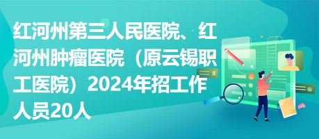 紅河州第三人民醫(yī)院、紅河州腫瘤醫(yī)院（原云錫職工醫(yī)院）2024年招工作人員20人