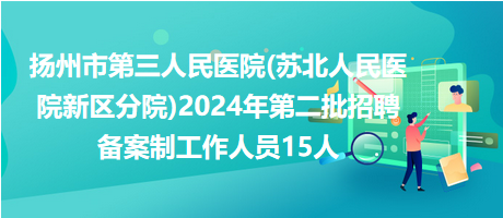 揚州市第三人民醫(yī)院(蘇北人民醫(yī)院新區(qū)分院)2024年第二批招聘備案制工作人員15人