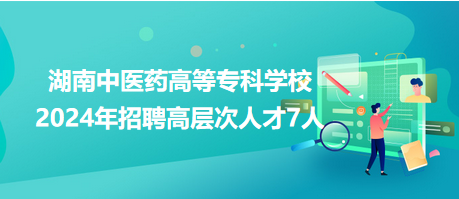 湖南中醫(yī)藥高等專科學校2024年招聘高層次人才7人