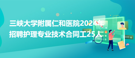 三峽大學(xué)附屬仁和醫(yī)院2024年招聘護理專業(yè)技術(shù)合同工25人