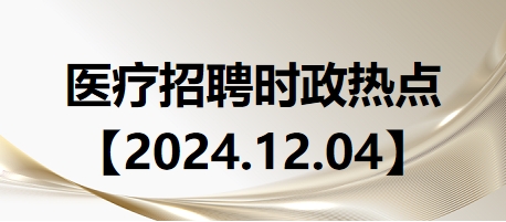 醫(yī)療招聘時(shí)政熱點(diǎn)【2024.12.04】